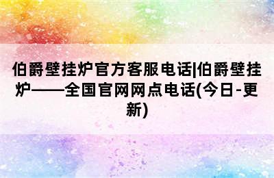 伯爵壁挂炉官方客服电话|伯爵壁挂炉——全国官网网点电话(今日-更新)